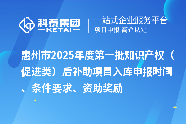惠州市2025年度第一批知識產權（促進類）后補助項目入庫申報時間、條件要求、資助獎勵