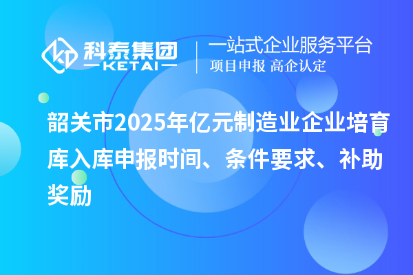 韶關市2025年億元制造業企業培育庫入庫申報時間、條件要求、補助獎勵