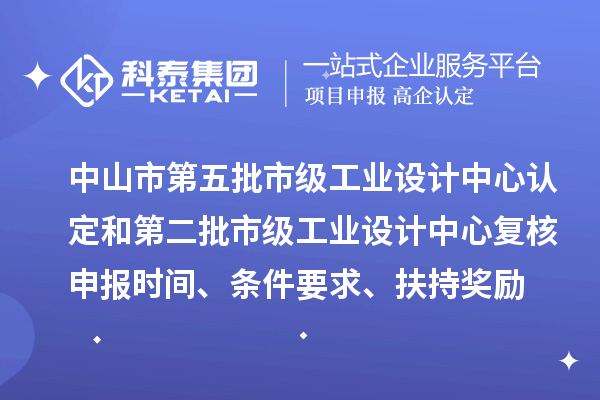 中山市第五批市級工業設計中心認定和第二批市級工業設計中心復核申報時間、條件要求、扶持獎勵