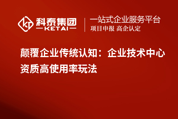 顛覆企業傳統認知：企業技術中心資質高使用率玩法