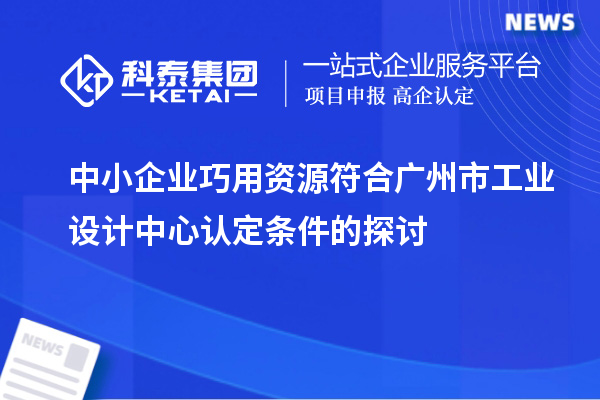 中小企業巧用資源符合廣州市工業設計中心認定條件的探討