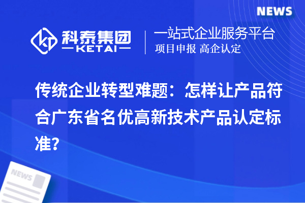 傳統企業轉型難題：怎樣讓產品符合廣東省名優高新技術產品認定標準？