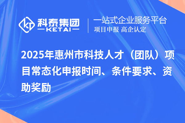 2025年惠州市科技人才（團隊）項目常態化申報時間、條件要求、資助獎勵