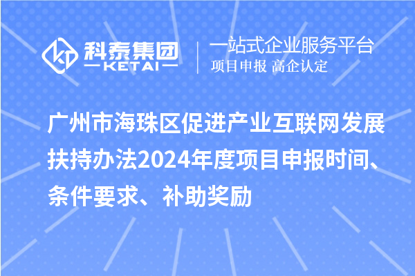 廣州市海珠區促進產業互聯網發展扶持辦法2024年度項目申報時間、條件要求、補助獎勵