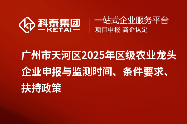 廣州市天河區2025年區級農業龍頭企業申報與監測時間、條件要求、扶持政策