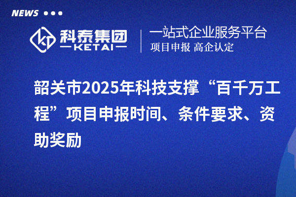 韶關市2025年科技支撐“百千萬工程”項目申報時間、條件要求、資助獎勵