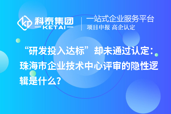 “研發投入達標”卻未通過認定：珠海市企業技術中心評審的隱性邏輯是什么？