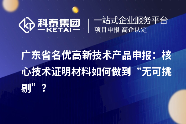 廣東省名優高新技術產品申報：核心技術證明材料如何做到“無可挑剔”？