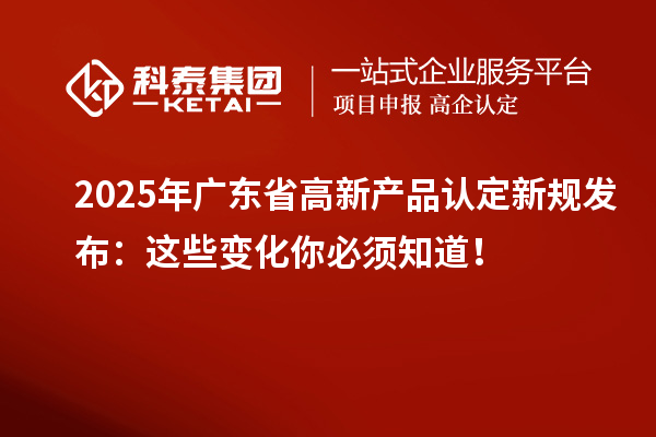 2025年廣東省高新產品認定新規發布：這些變化你必須知道！