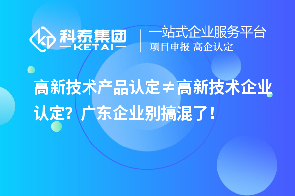 高新技術產品認定≠高新技術企業認定？廣東企業別搞混了！
