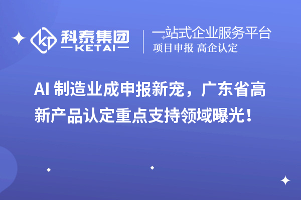AI+制造業成申報新寵，廣東省高新產品認定重點支持領域曝光！