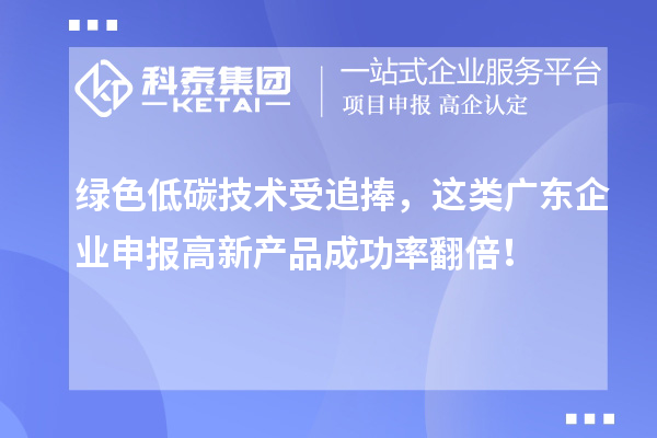 綠色低碳技術受追捧，這類廣東企業申報高新產品成功率翻倍！