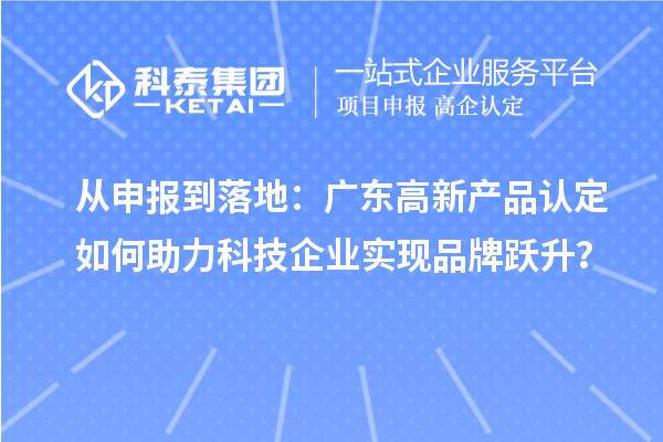 從申報到落地：廣東高新產品認定如何助力科技企業實現品牌躍升？