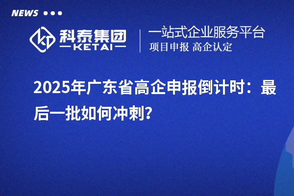 2025年廣東省高企申報倒計時：最后一批如何沖刺？
