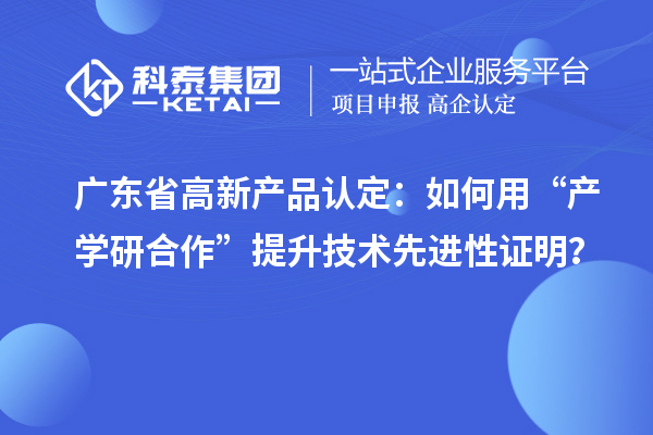 廣東省高新產品認定：如何用“產學研合作”提升技術先進性證明？