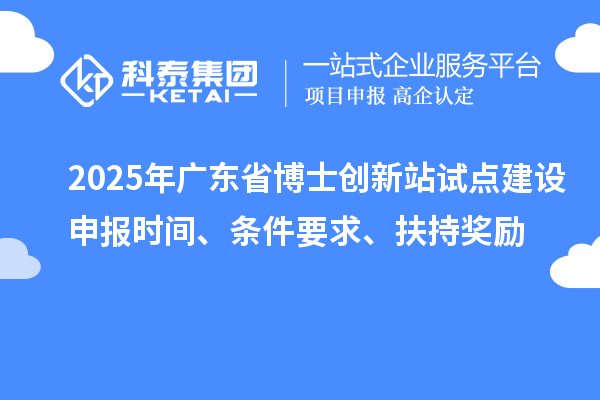 2025年廣東省博士創新站試點建設申報時間、條件要求、扶持獎勵