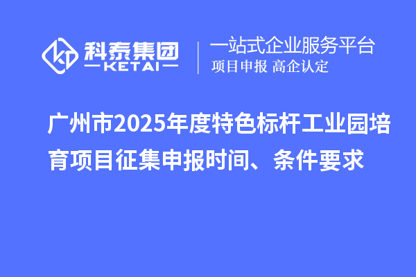 廣州市2025年度特色標桿工業園培育項目征集申報時間、條件要求