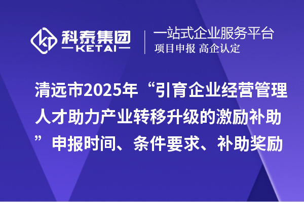 清遠市2025年“引育企業經營管理人才助力產業轉移升級的激勵補助”申報時間、條件要求、補助獎勵