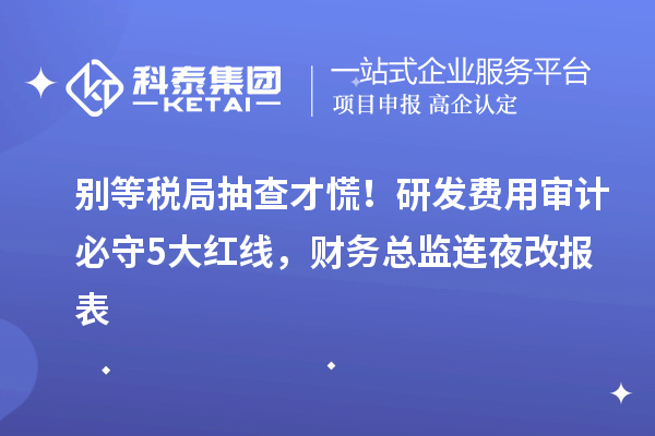 別等稅局抽查才慌！研發費用審計必守5大紅線，財務總監連夜改報表