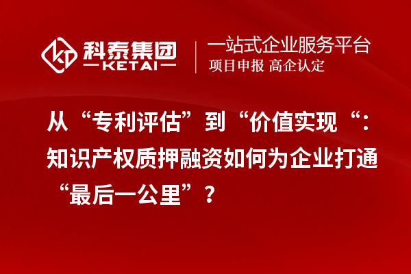 從“專利評估”到“價值實現“：知識產權質押融資如何為企業打通“最后一公里”？