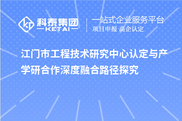 江門市工程技術研究中心認定與產學研合作深度融合路徑探究