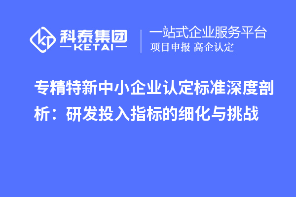 專精特新中小企業認定標準深度剖析：研發投入指標的細化與挑戰