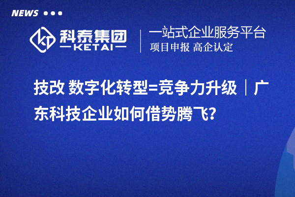 技改+數字化轉型=競爭力升級｜廣東科技企業如何借勢騰飛？