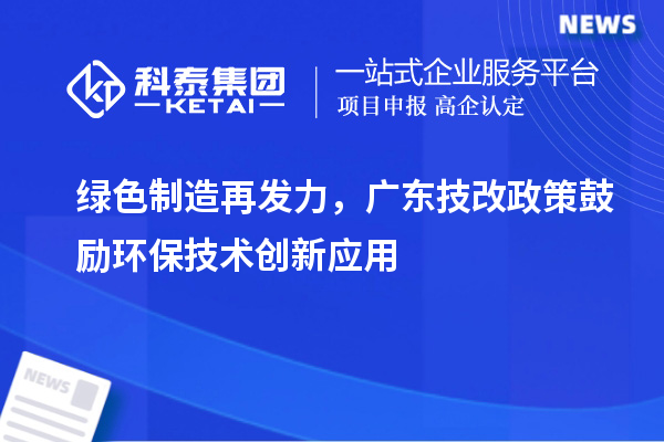 綠色制造再發力，廣東技改政策鼓勵環保技術創新應用