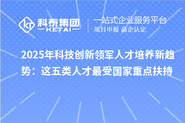 2025年科技創新領軍人才培養新趨勢：這五類人才最受國家重點扶持