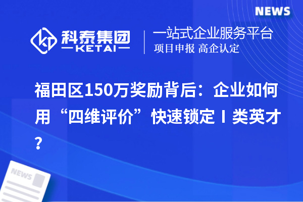 福田區150萬獎勵背后：企業如何用“四維評價”快速鎖定Ⅰ類英才？