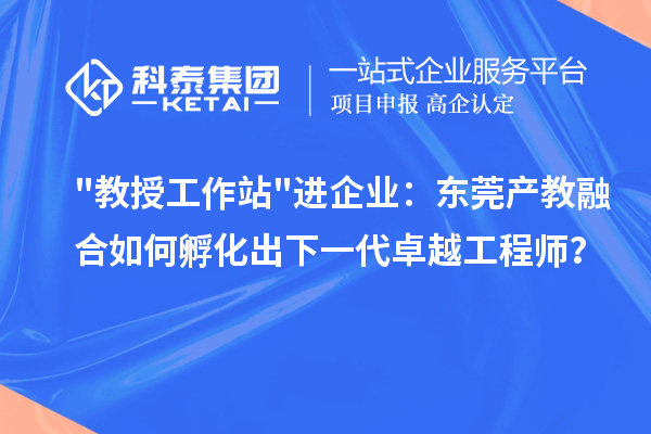 教授工作站進企業：東莞產教融合如何孵化出下一代卓越工程師？