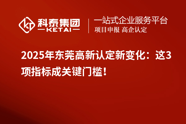 2025年東莞高新認定新變化：這3項指標成關鍵門檻！