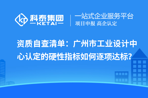 資質自查清單：廣州市工業設計中心認定的硬性指標如何逐項達標？