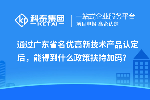 通過廣東省名優高新技術產品認定后，能得到什么政策扶持加碼？
