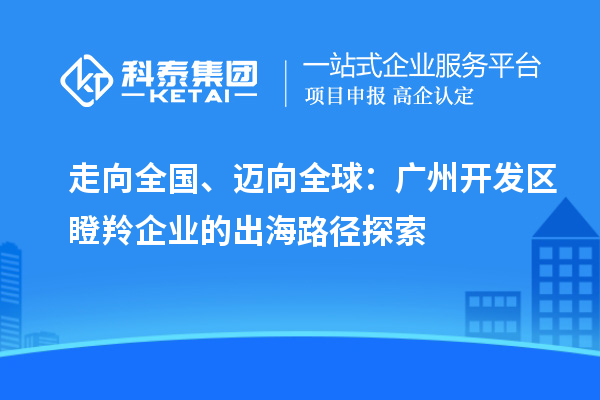 走向全國、邁向全球：廣州開發區瞪羚企業的出海路徑探索