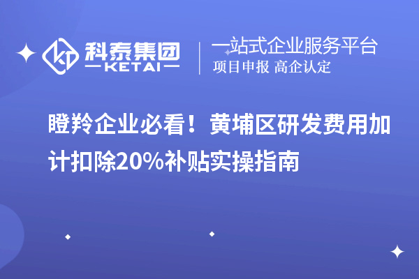瞪羚企業必看！黃埔區研發費用加計扣除20%補貼實操指南
