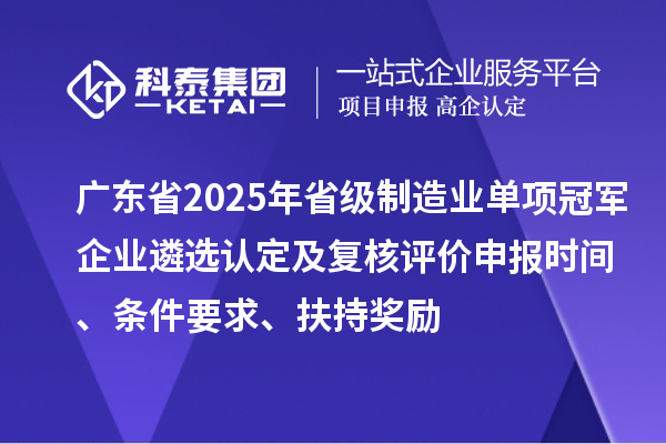廣東省2025年省級制造業單項冠軍企業遴選認定及復核評價申報時間、條件要求、扶持獎勵