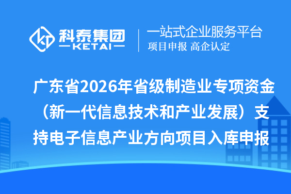 廣東省2026年省級制造業專項資金（新一代信息技術和產業發展）支持電子信息產業方向項目入庫申報時間、條件要求、補助獎勵