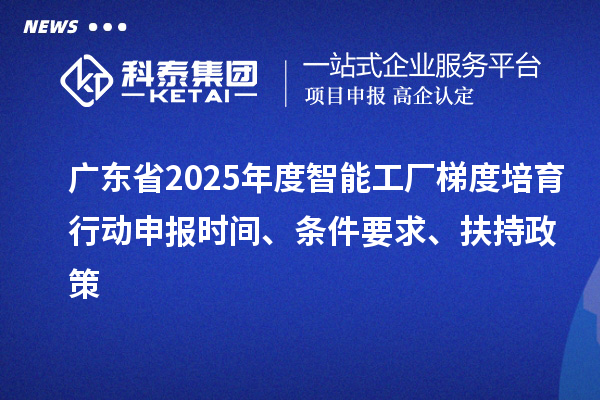 廣東省2025年度智能工廠梯度培育行動申報時間、條件要求、扶持政策