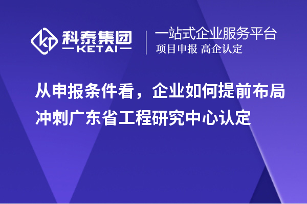 從申報條件看，企業如何提前布局沖刺廣東省工程研究中心認定