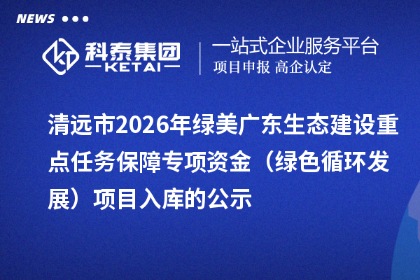 清遠市2026年綠美廣東生態建設重點任務保障專項資金（綠色循環發展）項目入庫的公示