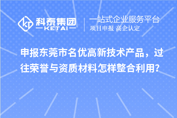 申報東莞市名優高新技術產品，過往榮譽與資質材料怎樣整合利用？