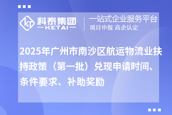 2025年廣州市南沙區航運物流業扶持政策（第一批）兌現申請時間、條件要求、補助獎勵