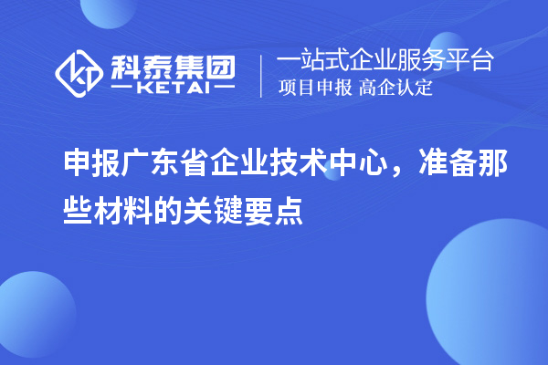 申報廣東省企業技術中心，準備那些材料的關鍵要點