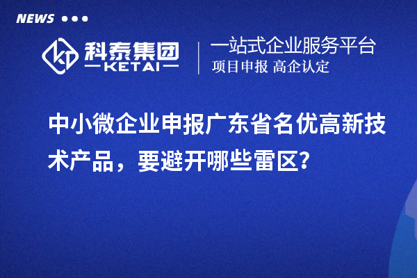 中小微企業申報廣東省<a href=http://www.zh-tour.cn/fuwu/mingyougaopin.html target=_blank class=infotextkey>名優高新技術產品</a>，要避開哪些雷區？