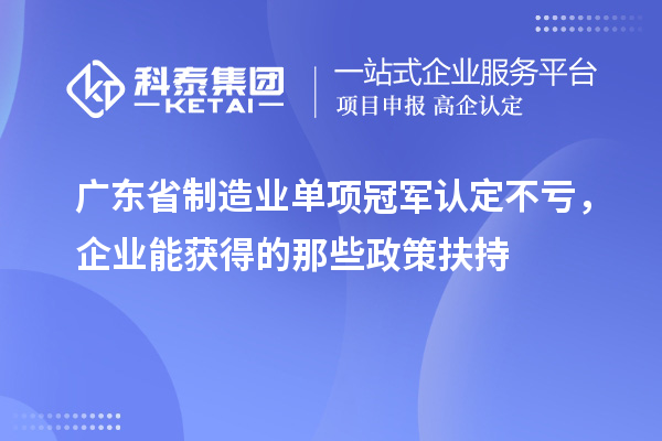 廣東省制造業單項冠軍認定不虧，企業能獲得的那些政策扶持