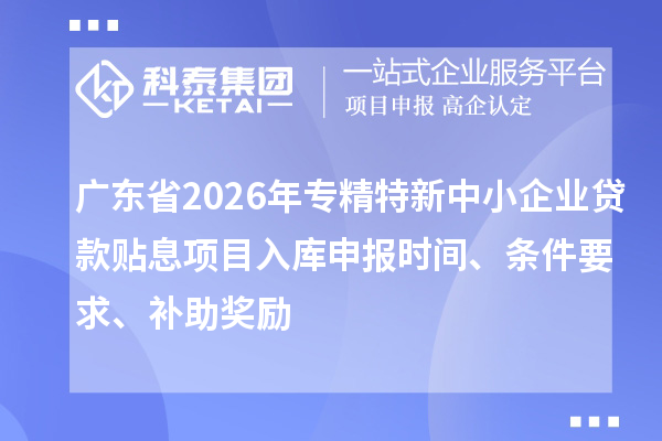 廣東省2026年專精特新中小企業貸款貼息項目入庫申報時間、條件要求、補助獎勵