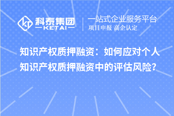 知識產權質押融資：如何應對個人知識產權質押融資中的評估風險？
