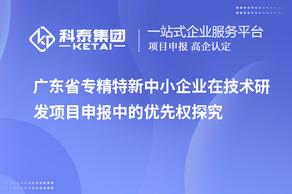 廣東省專精特新中小企業在技術研發項目申報中的優先權探究