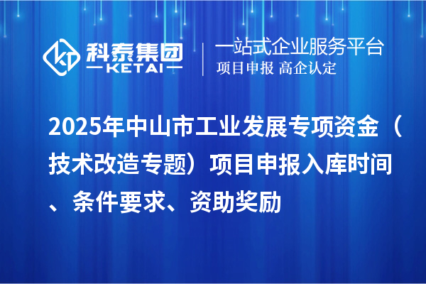 2025年中山市工業發展專項資金（技術改造專題）項目申報入庫時間、條件要求、資助獎勵